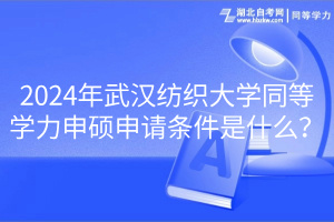 2024年武漢紡織大學(xué)同等學(xué)力申碩申請條件是什么？
