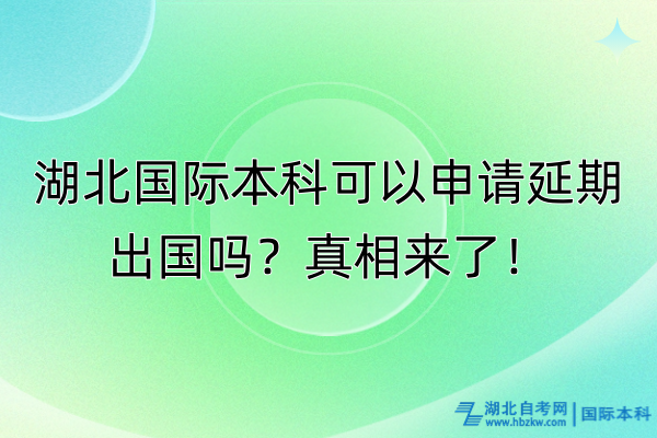 湖北國際本科可以申請延期出國嗎？真相來了！