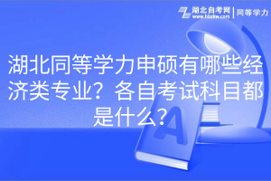 湖北同等學力申碩有哪些經(jīng)濟類專業(yè)?各自考試科目都是什么? 湖北同等學力申碩有哪些經(jīng)濟類專業(yè)?各自考試科目都是什么?
