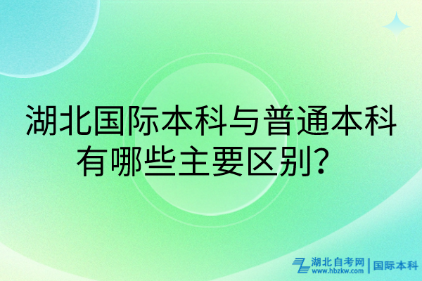 湖北國(guó)際本科與普通本科有哪些主要區(qū)別? 湖北國(guó)際本科與普通本科有哪些主要區(qū)別?