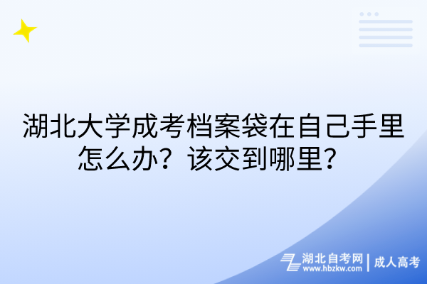 湖北大學成考檔案袋在自己手里怎么辦？該交到哪里？