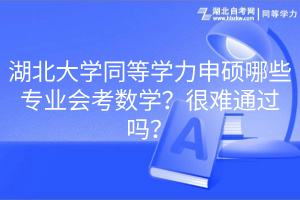 湖北大學(xué)同等學(xué)力申碩哪些專業(yè)會考數(shù)學(xué)?很難通過嗎? 湖北大學(xué)同等學(xué)力申碩哪些專業(yè)會考數(shù)學(xué)?很難通過嗎?