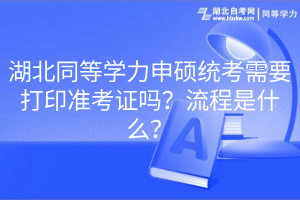 湖北同等學力申碩統(tǒng)考需要打印準考證嗎？流程是什么？