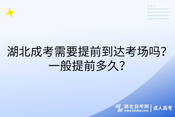 湖北成考需要提前到達考場嗎?一般提前多久? 湖北成考需要提前到達考場嗎?一般提前多久?