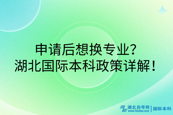 申請后想換專業(yè)?湖北國際本科政策詳解! 申請后想換專業(yè)?湖北國際本科政策詳解!