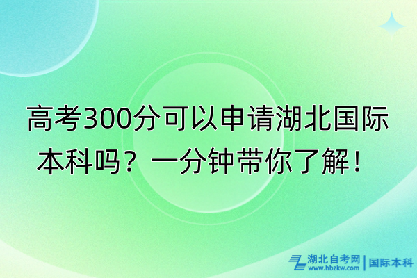 高考300分可以申請湖北國際本科嗎？一分鐘帶你了解！