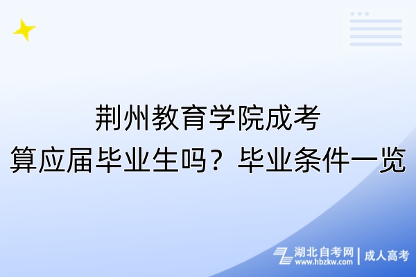 荊州教育學院成考算應(yīng)屆畢業(yè)生嗎？畢業(yè)條件一覽