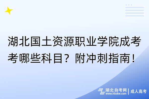 湖北國土資源職業(yè)學院成考考哪些科目？附沖刺指南！