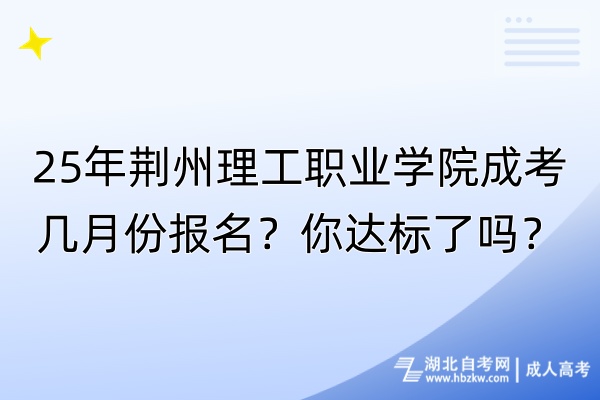 25年荊州理工職業(yè)學院成考幾月份報名？你達標了嗎？