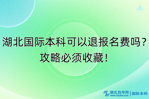 湖北國際本科可以退報(bào)名費(fèi)嗎？攻略必須收藏！