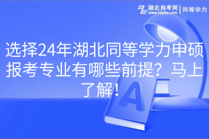 選擇24年湖北同等學(xué)力申碩報(bào)考專業(yè)有哪些前提？馬上了解！