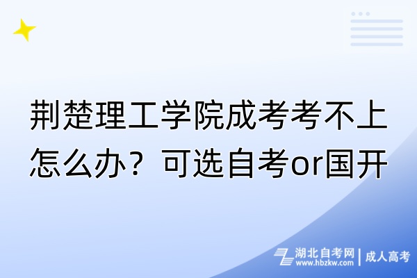 荊楚理工學院成考考不上怎么辦？可選自考or國開！