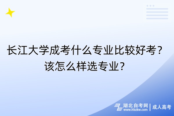 長(zhǎng)江大學(xué)成考什么專業(yè)比較好考？該怎么樣選專業(yè)？