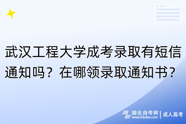 武漢工程大學(xué)成考錄取有短信通知嗎？在哪領(lǐng)錄取通知書？