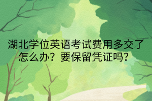 湖北學(xué)位英語考試費(fèi)用多交了怎么辦？要保留憑證嗎？