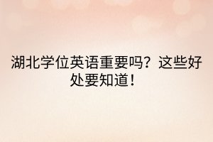 湖北學(xué)位英語(yǔ)重要嗎?這些好處要知道! 湖北學(xué)位英語(yǔ)重要嗎?這些好處要知道!