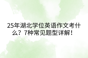 25年湖北學(xué)位英語(yǔ)作文考什么?7種常見(jiàn)題型詳解! 25年湖北學(xué)位英語(yǔ)作文考什么?7種常見(jiàn)題型詳解!