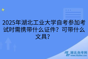 2025年湖北工業(yè)大學(xué)自考參加考試時需攜帶什么證件？可帶什么文具？