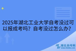 2025年湖北工業(yè)大學(xué)?自考沒過可以報成考嗎？自考沒過怎么辦？
