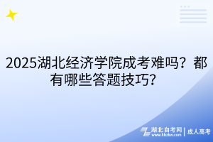 2025湖北經(jīng)濟(jì)學(xué)院成考難嗎？都有哪些答題技巧？