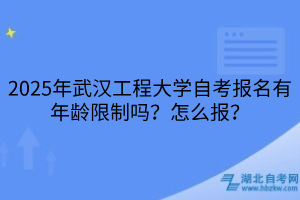 2025年武漢工程大學(xué)自考報名有年齡限制嗎？怎么報？