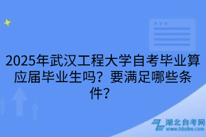 2025年武漢工程大學(xué)自考畢業(yè)算應(yīng)屆畢業(yè)生嗎？要滿足哪些條件？