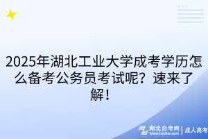 2025年湖北工業(yè)大學(xué)成考學(xué)歷怎么備考公務(wù)員考試呢？速來(lái)了解！