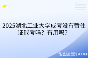2025湖北工業(yè)大學(xué)成考沒有暫住證能考嗎？有用嗎？