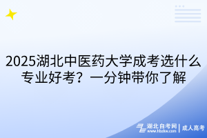 2025湖北中醫(yī)藥大學(xué)成考選什么專業(yè)好考？一分鐘帶你了解
