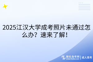 2025江漢大學(xué)成考照片未通過怎么辦？速來了解！