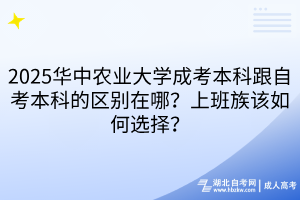 2025華中農(nóng)業(yè)大學(xué)成考本科跟自考本科的區(qū)別在哪？上班族該如何選擇？