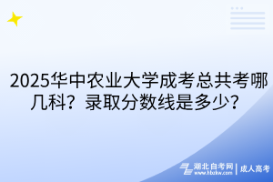 2025華中農(nóng)業(yè)大學(xué)成考總共考哪幾科？錄取分?jǐn)?shù)線是多少？