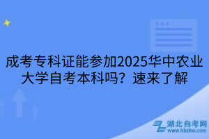 成考專科證能參加2025華中農(nóng)業(yè)大學(xué)自考本科嗎？速來了解