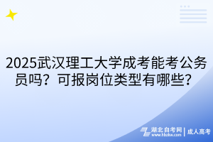 2025武漢理工大學(xué)成考能考公務(wù)員嗎？可報(bào)崗位類型有哪些？
