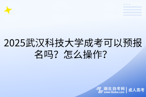 2?025武漢科技大學(xué)成考可以預(yù)報名嗎？怎么操作？