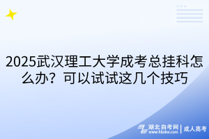 2025武漢理工大學(xué)成考總掛科怎么辦？可以試試這幾個技巧