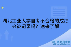 湖北工業(yè)大學(xué)自考不合格的成績會(huì)被記錄嗎？速來了解