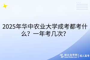 2025年華中農(nóng)業(yè)大學成考都考什么？一年考幾次？
