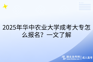2025年華中農(nóng)業(yè)大學(xué)成考大專怎么報(bào)名？一文了解