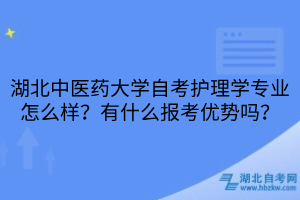 湖北中醫(yī)藥大學(xué)自考護(hù)理學(xué)專業(yè)怎么樣？有什么報考優(yōu)勢嗎？