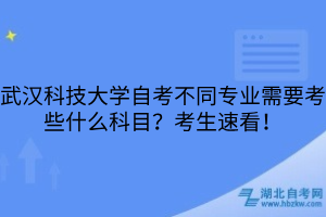 武漢科技大學自考不同專業(yè)需要考些什么科目？考生速看！