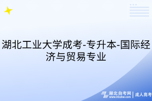 湖北工業(yè)大學(xué)成考-專升本-國際經(jīng)濟與貿(mào)易專業(yè)