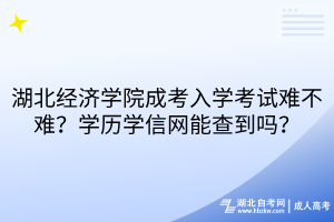 湖北經(jīng)濟學(xué)院成考入學(xué)考試難不難？學(xué)歷學(xué)信網(wǎng)能查到嗎？