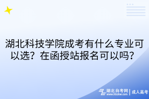湖北科技學院成考有什么專業(yè)可以選？在函授站報名可以嗎？