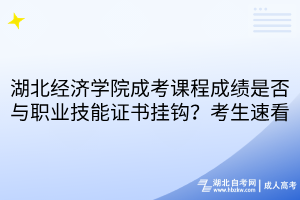湖北經濟學院成考課程成績是否與職業(yè)技能證書掛鉤？考生速看