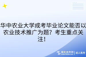 華中農(nóng)業(yè)大學成考畢業(yè)論文能否以農(nóng)業(yè)技術(shù)推廣為題？考生重點關(guān)注！