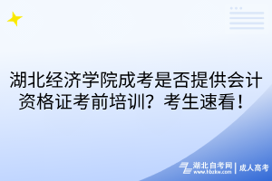湖北經(jīng)濟學院成考是否提供會計資格證考前培訓？考生速看！