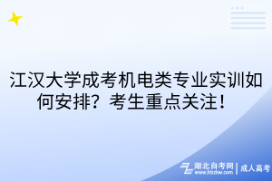 江漢大學成考機電類專業(yè)實訓如何安排？考生重點關(guān)注！