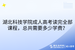 湖北科技學(xué)院成人高考讀完全部課程，總共需要多少學(xué)費？