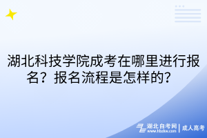 湖北科技學(xué)院成考在哪里進(jìn)行報名？報名流程是怎樣的？ 